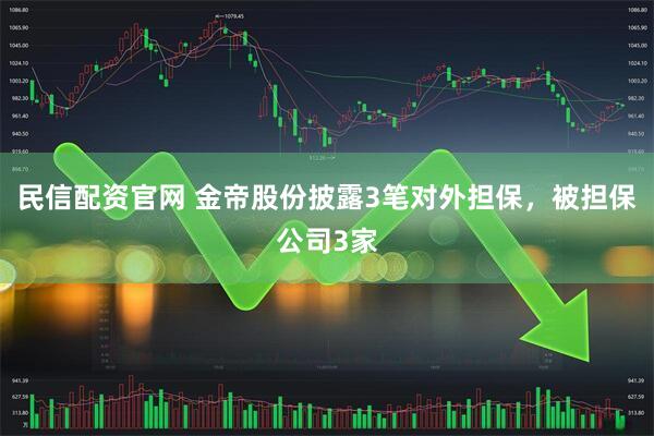 民信配资官网 金帝股份披露3笔对外担保，被担保公司3家