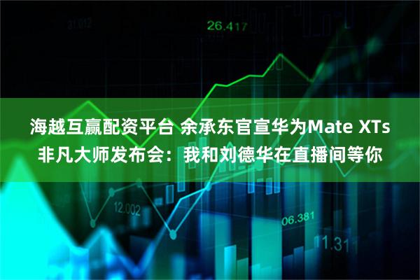 海越互赢配资平台 余承东官宣华为Mate XTs非凡大师发布会：我和刘德华在直播间等你
