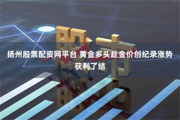 扬州股票配资网平台 黄金多头趁金价创纪录涨势获利了结