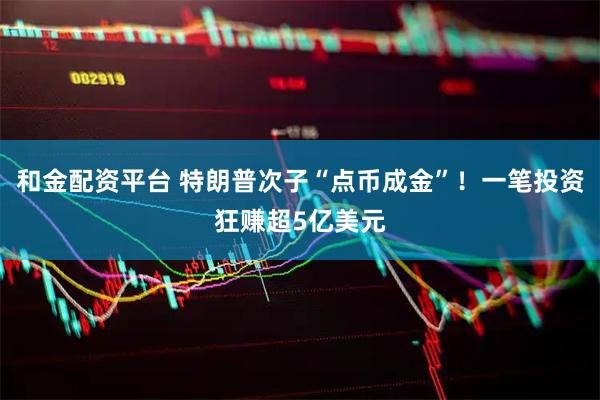 和金配资平台 特朗普次子“点币成金”！一笔投资狂赚超5亿美元
