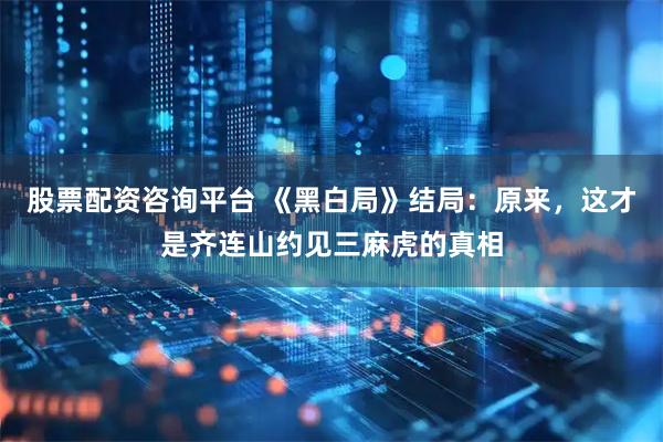 股票配资咨询平台 《黑白局》结局：原来，这才是齐连山约见三麻虎的真相