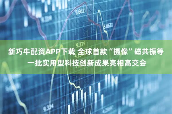 新巧牛配资APP下载 全球首款“摄像”磁共振等 一批实用型科技创新成果亮相高交会