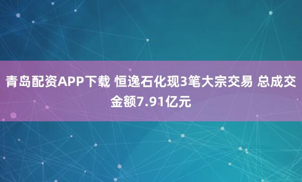 青岛配资APP下载 恒逸石化现3笔大宗交易 总成交金额7.91亿元