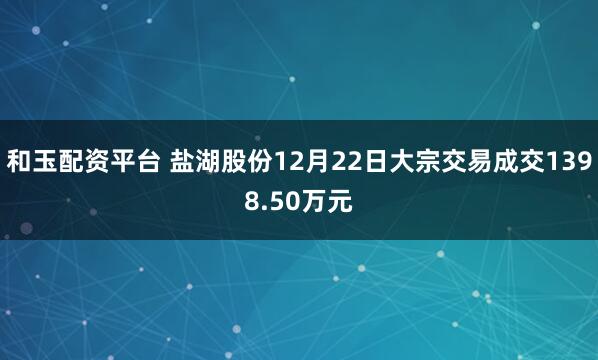 和玉配资平台 盐湖股份12月22日大宗交易成交1398.50万元