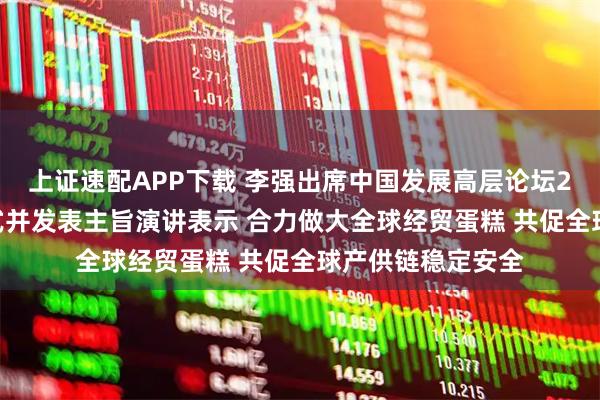 上证速配APP下载 李强出席中国发展高层论坛2026年年会开幕式并发表主旨演讲表示 合力做大全球经贸蛋糕 共促全球产供链稳定安全