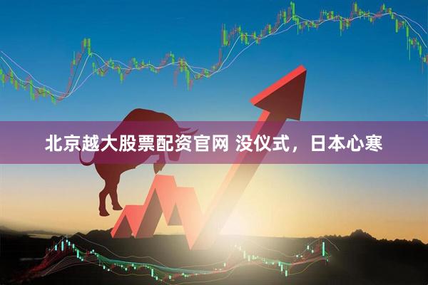 北京越大股票配资官网 没仪式，日本心寒